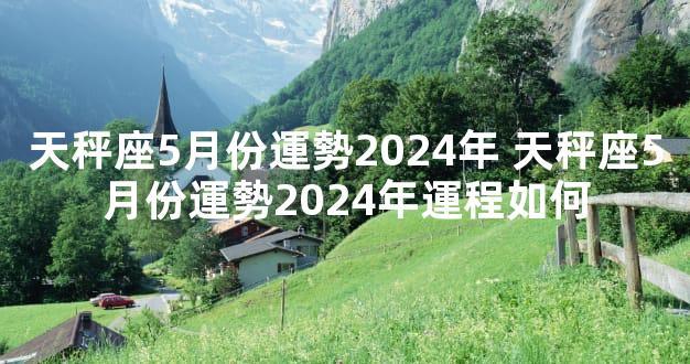 天秤座5月份運勢2024年 天秤座5月份運勢2024年運程如何